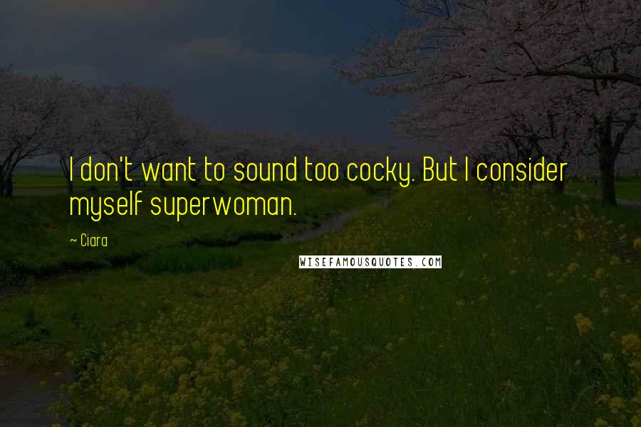 Ciara Quotes: I don't want to sound too cocky. But I consider myself superwoman.