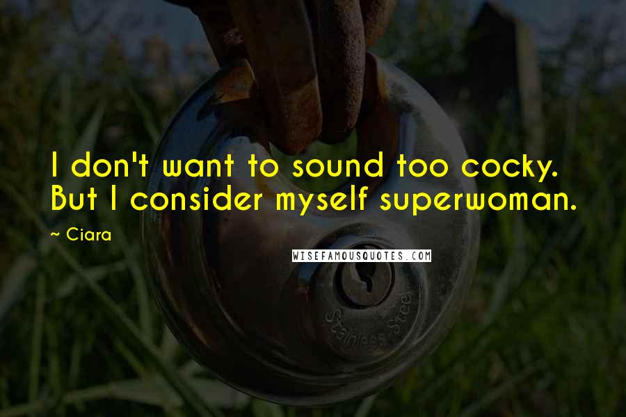 Ciara Quotes: I don't want to sound too cocky. But I consider myself superwoman.