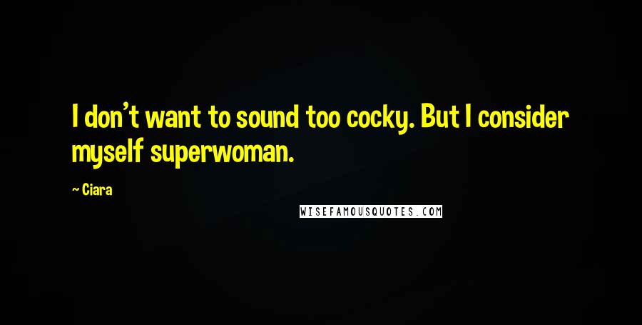 Ciara Quotes: I don't want to sound too cocky. But I consider myself superwoman.