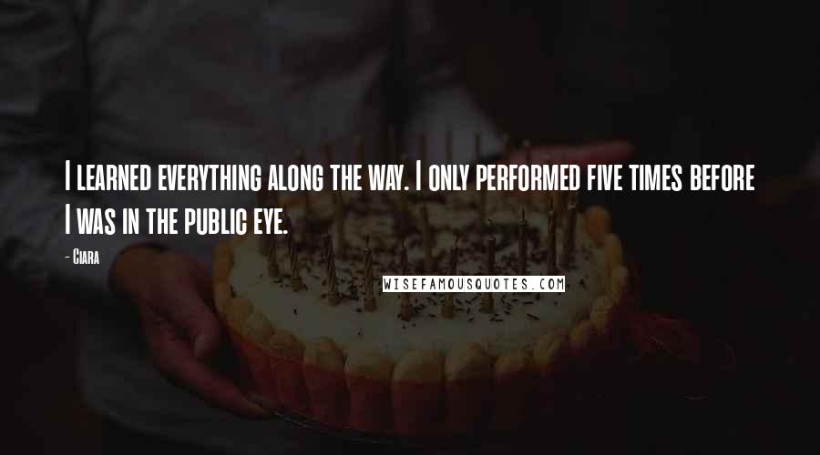 Ciara Quotes: I learned everything along the way. I only performed five times before I was in the public eye.