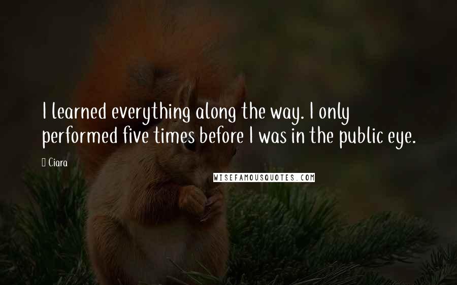 Ciara Quotes: I learned everything along the way. I only performed five times before I was in the public eye.