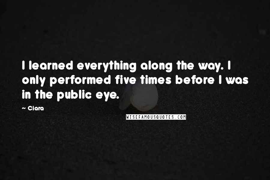 Ciara Quotes: I learned everything along the way. I only performed five times before I was in the public eye.