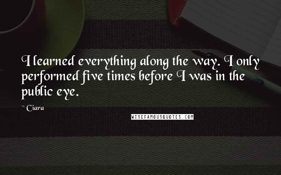 Ciara Quotes: I learned everything along the way. I only performed five times before I was in the public eye.