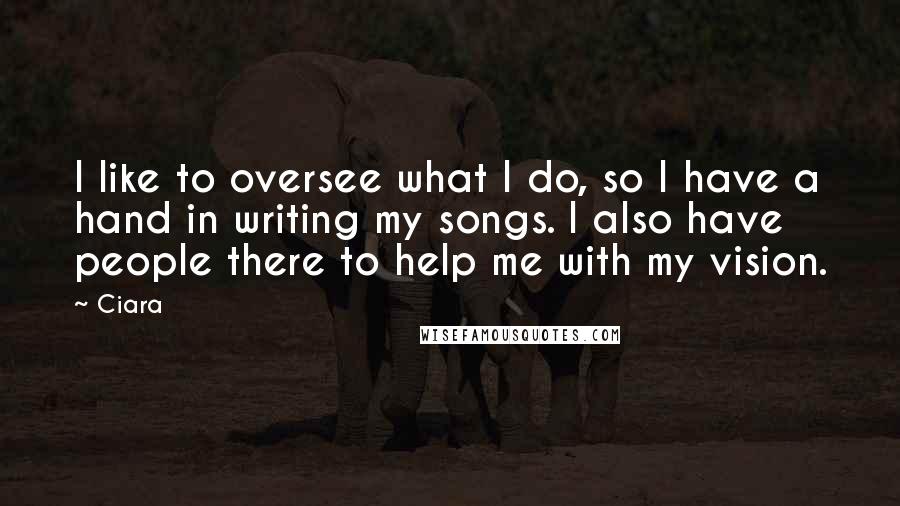 Ciara Quotes: I like to oversee what I do, so I have a hand in writing my songs. I also have people there to help me with my vision.