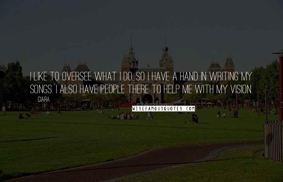 Ciara Quotes: I like to oversee what I do, so I have a hand in writing my songs. I also have people there to help me with my vision.