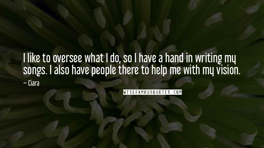 Ciara Quotes: I like to oversee what I do, so I have a hand in writing my songs. I also have people there to help me with my vision.