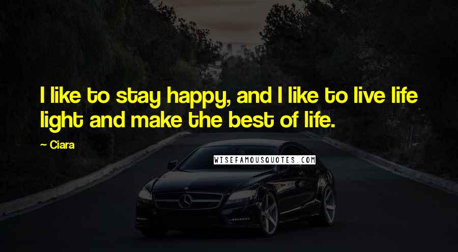 Ciara Quotes: I like to stay happy, and I like to live life light and make the best of life.