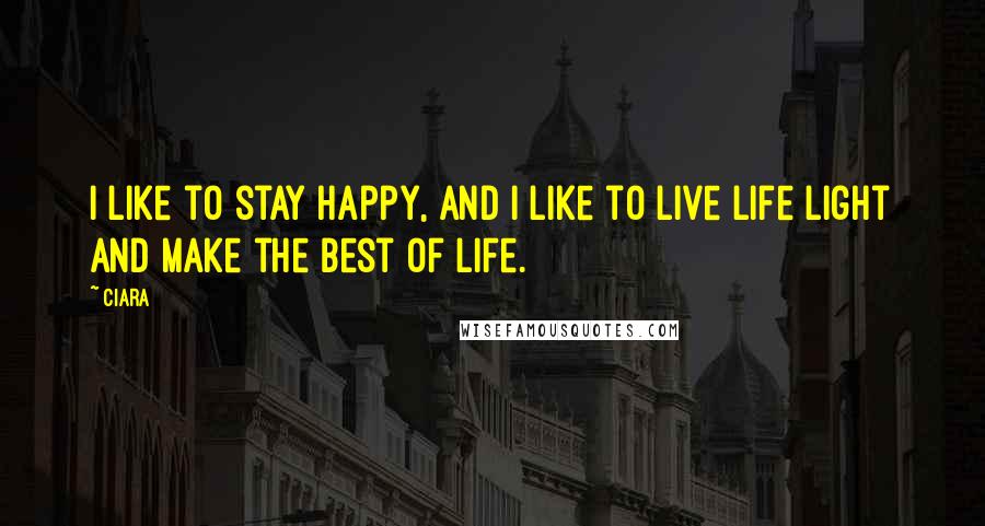 Ciara Quotes: I like to stay happy, and I like to live life light and make the best of life.