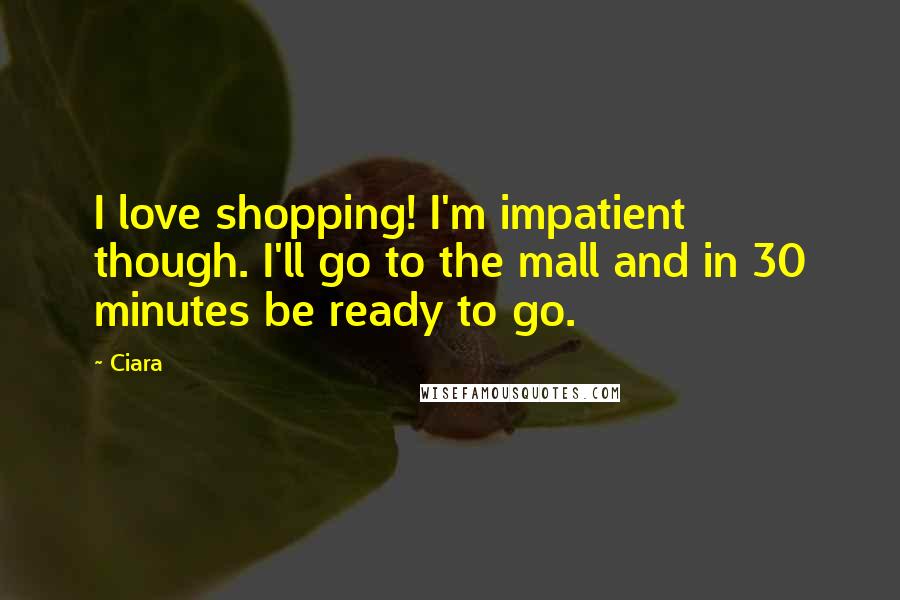 Ciara Quotes: I love shopping! I'm impatient though. I'll go to the mall and in 30 minutes be ready to go.