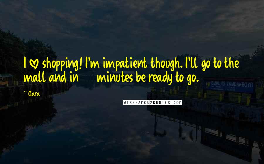 Ciara Quotes: I love shopping! I'm impatient though. I'll go to the mall and in 30 minutes be ready to go.