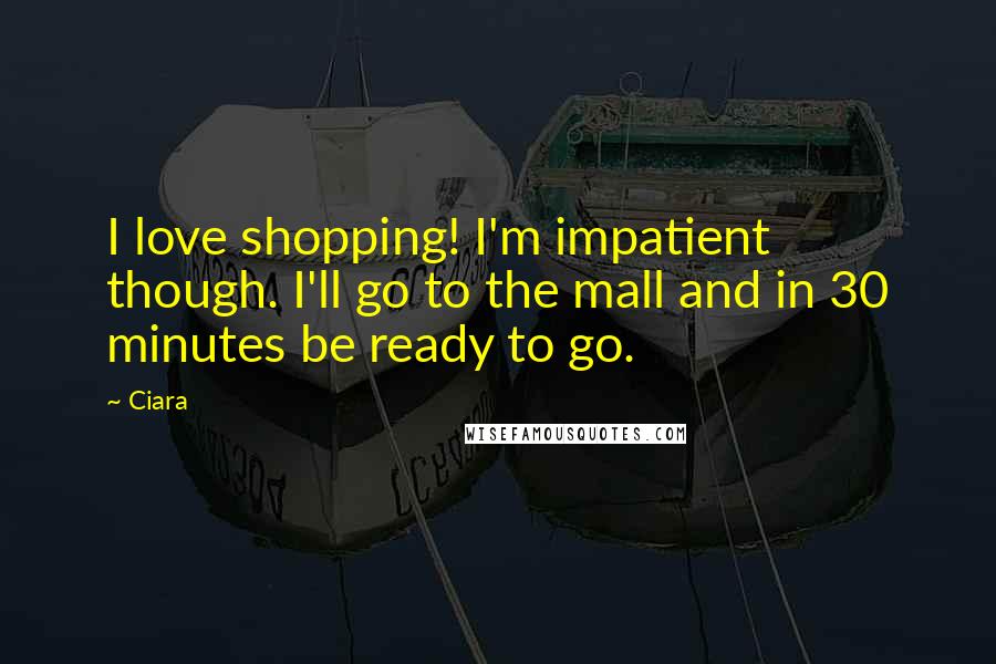 Ciara Quotes: I love shopping! I'm impatient though. I'll go to the mall and in 30 minutes be ready to go.