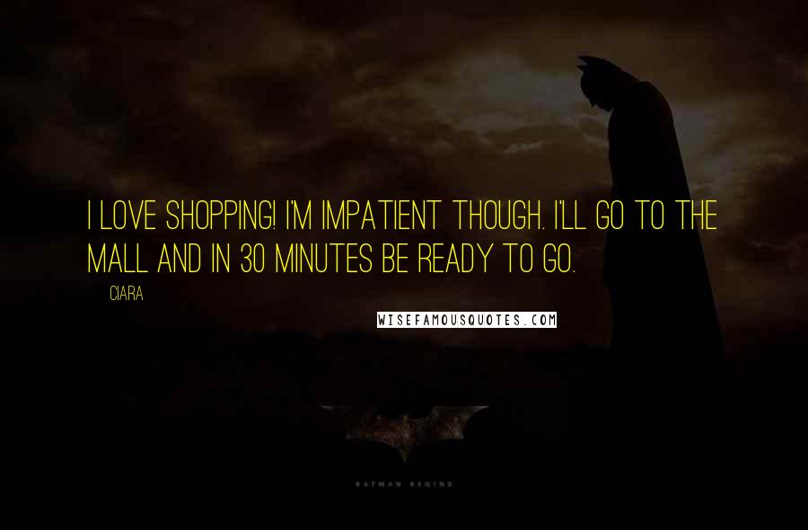 Ciara Quotes: I love shopping! I'm impatient though. I'll go to the mall and in 30 minutes be ready to go.