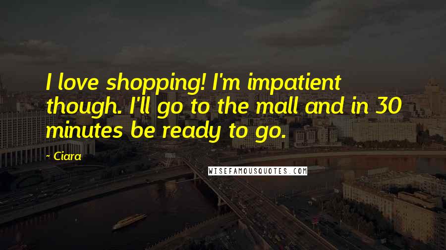 Ciara Quotes: I love shopping! I'm impatient though. I'll go to the mall and in 30 minutes be ready to go.