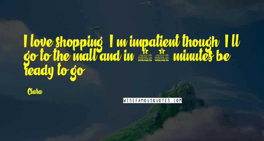 Ciara Quotes: I love shopping! I'm impatient though. I'll go to the mall and in 30 minutes be ready to go.