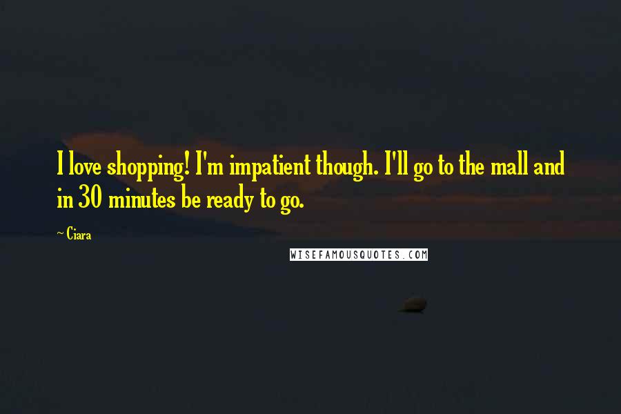 Ciara Quotes: I love shopping! I'm impatient though. I'll go to the mall and in 30 minutes be ready to go.