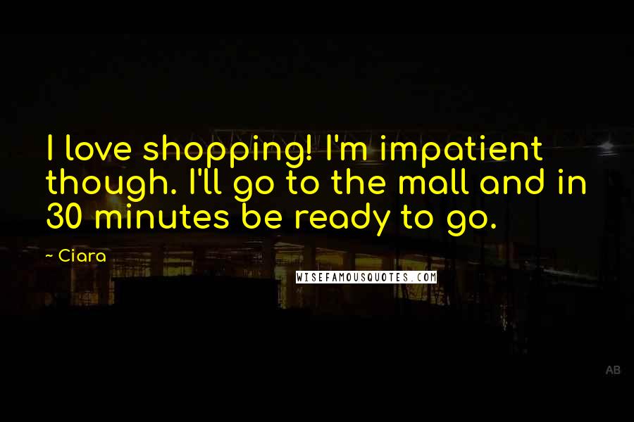 Ciara Quotes: I love shopping! I'm impatient though. I'll go to the mall and in 30 minutes be ready to go.