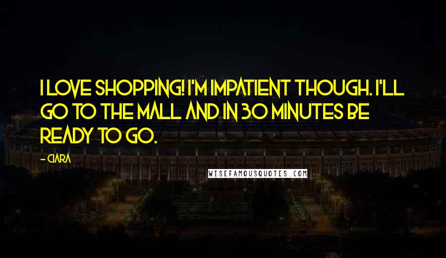 Ciara Quotes: I love shopping! I'm impatient though. I'll go to the mall and in 30 minutes be ready to go.