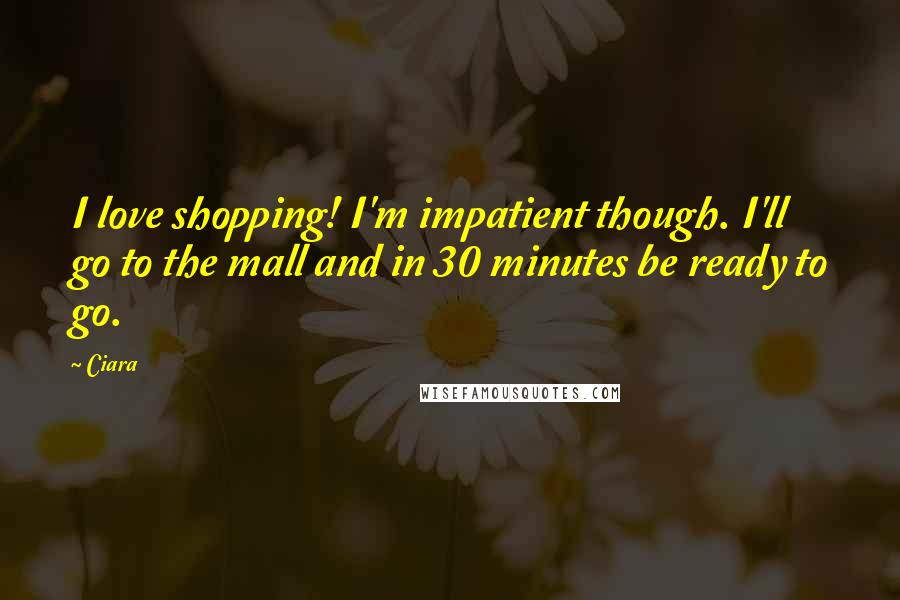 Ciara Quotes: I love shopping! I'm impatient though. I'll go to the mall and in 30 minutes be ready to go.