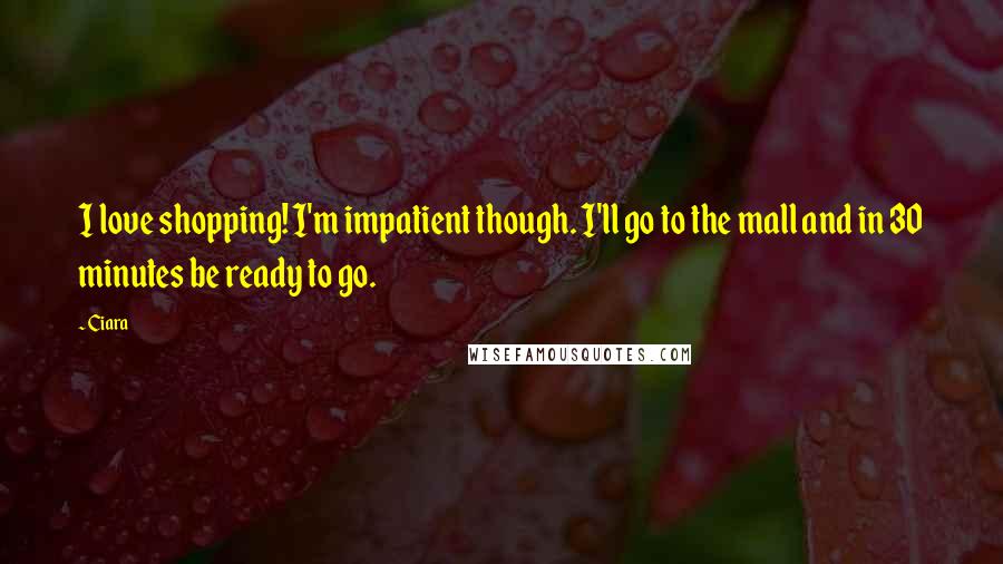 Ciara Quotes: I love shopping! I'm impatient though. I'll go to the mall and in 30 minutes be ready to go.