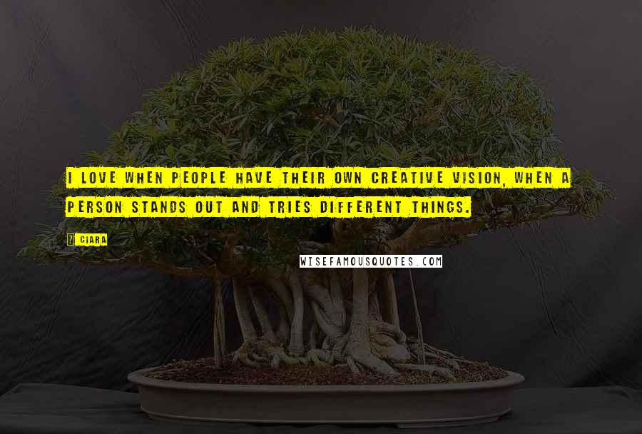 Ciara Quotes: I love when people have their own creative vision, when a person stands out and tries different things.