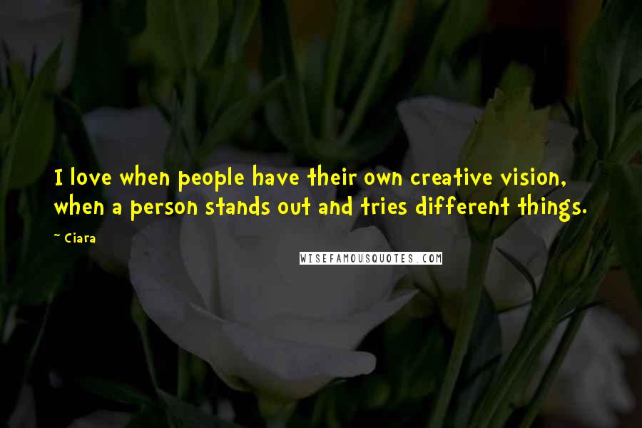 Ciara Quotes: I love when people have their own creative vision, when a person stands out and tries different things.