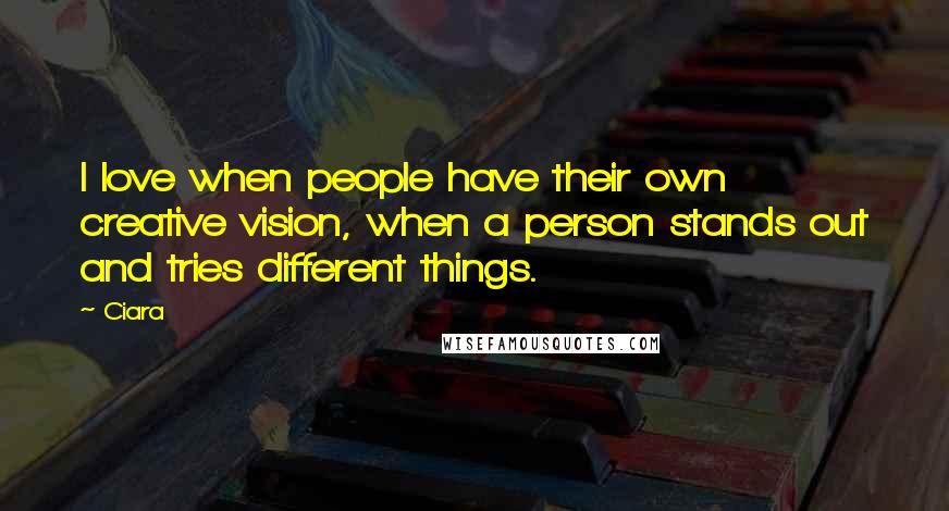 Ciara Quotes: I love when people have their own creative vision, when a person stands out and tries different things.