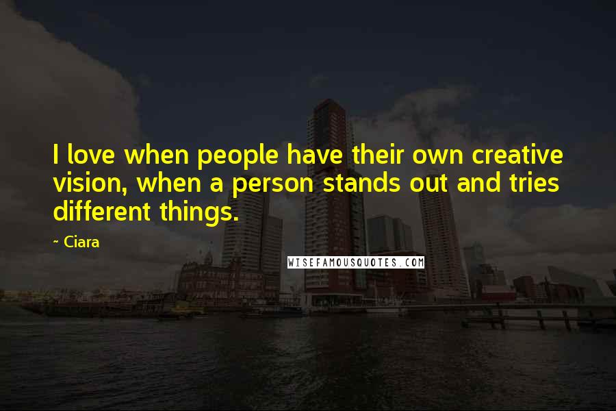 Ciara Quotes: I love when people have their own creative vision, when a person stands out and tries different things.