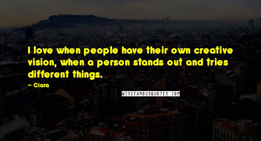 Ciara Quotes: I love when people have their own creative vision, when a person stands out and tries different things.