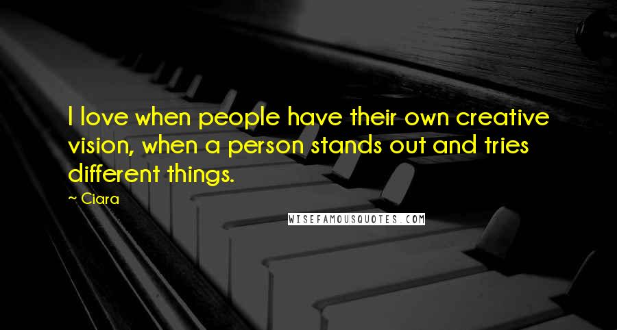 Ciara Quotes: I love when people have their own creative vision, when a person stands out and tries different things.