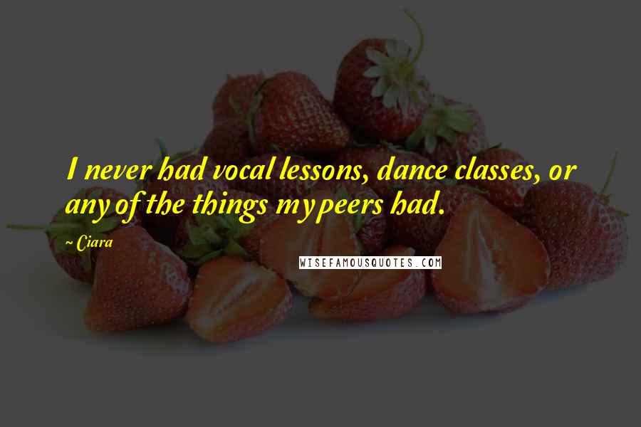 Ciara Quotes: I never had vocal lessons, dance classes, or any of the things my peers had.