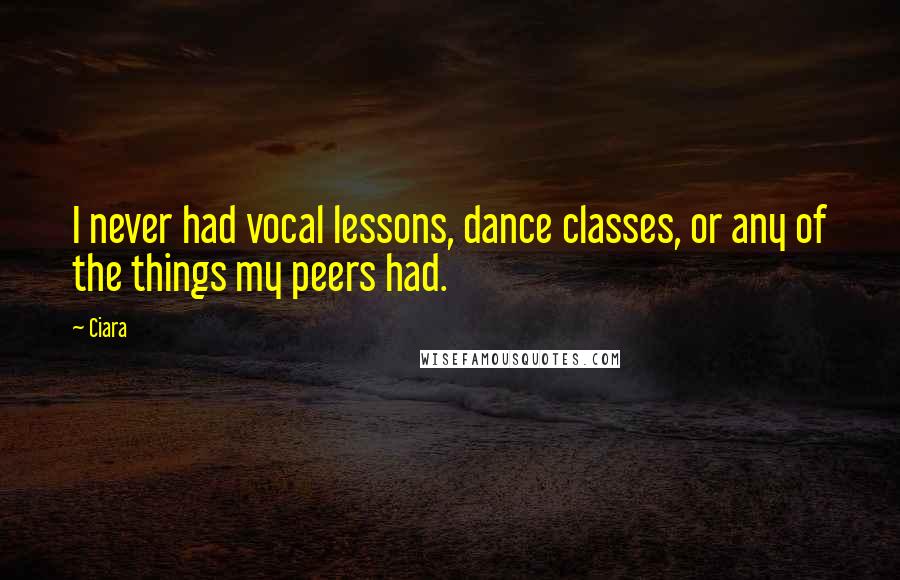 Ciara Quotes: I never had vocal lessons, dance classes, or any of the things my peers had.