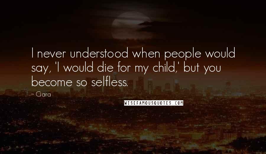 Ciara Quotes: I never understood when people would say, 'I would die for my child,' but you become so selfless.