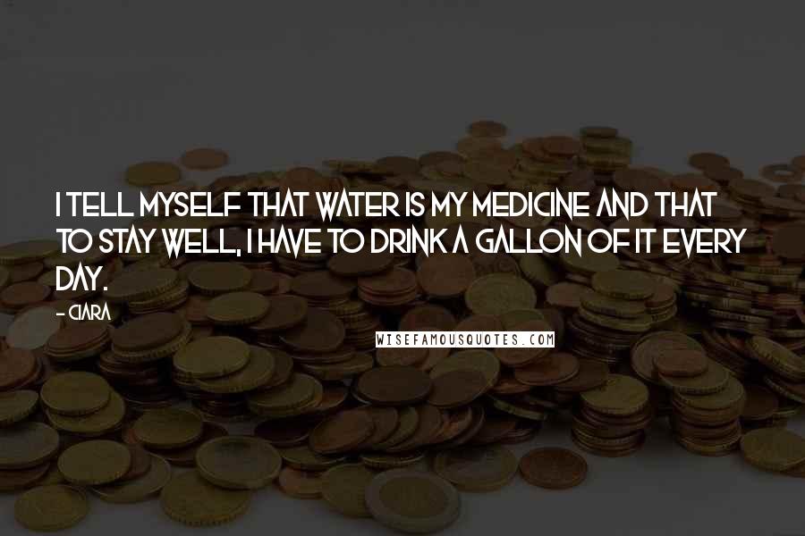 Ciara Quotes: I tell myself that water is my medicine and that to stay well, I have to drink a gallon of it every day.