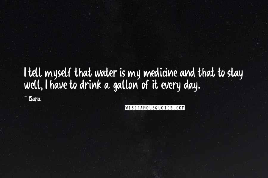 Ciara Quotes: I tell myself that water is my medicine and that to stay well, I have to drink a gallon of it every day.