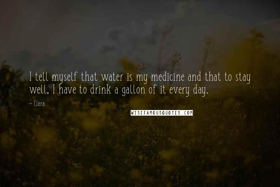 Ciara Quotes: I tell myself that water is my medicine and that to stay well, I have to drink a gallon of it every day.