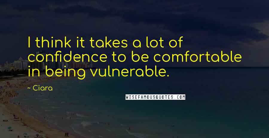 Ciara Quotes: I think it takes a lot of confidence to be comfortable in being vulnerable.