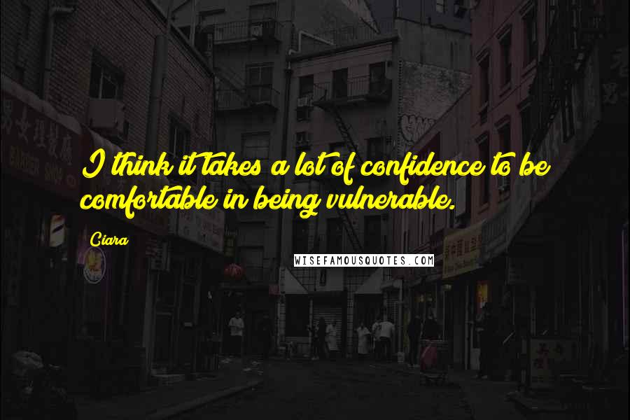 Ciara Quotes: I think it takes a lot of confidence to be comfortable in being vulnerable.