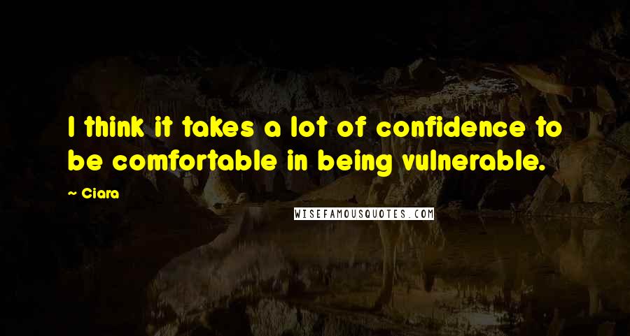 Ciara Quotes: I think it takes a lot of confidence to be comfortable in being vulnerable.