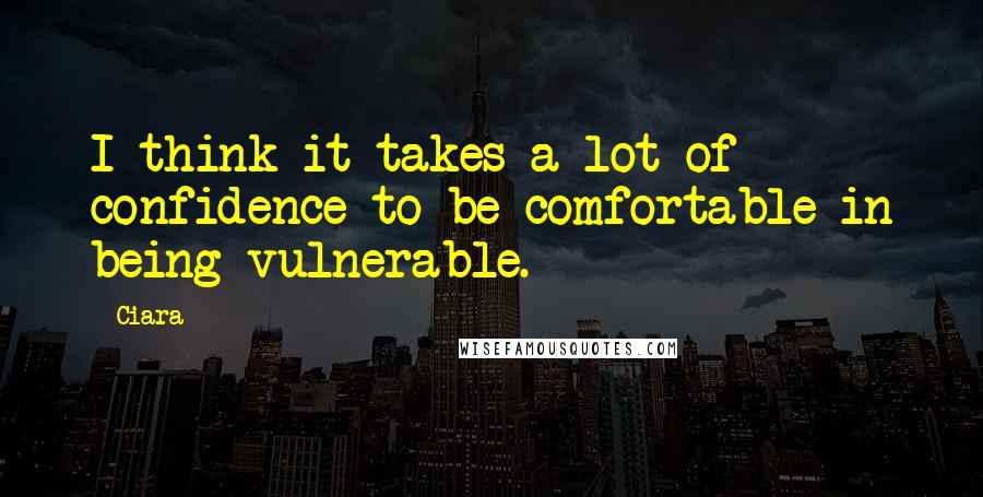 Ciara Quotes: I think it takes a lot of confidence to be comfortable in being vulnerable.