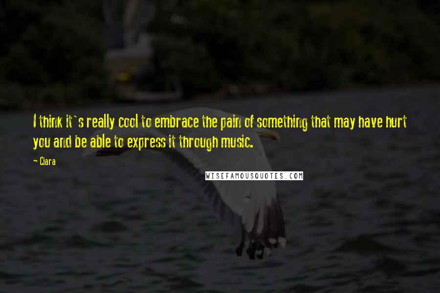 Ciara Quotes: I think it's really cool to embrace the pain of something that may have hurt you and be able to express it through music.