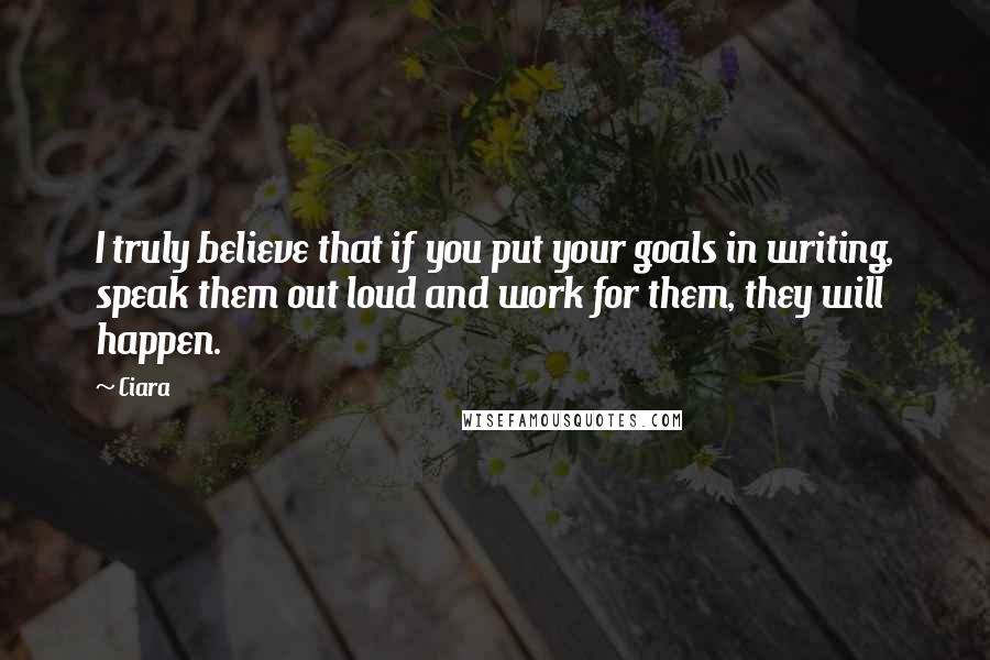 Ciara Quotes: I truly believe that if you put your goals in writing, speak them out loud and work for them, they will happen.