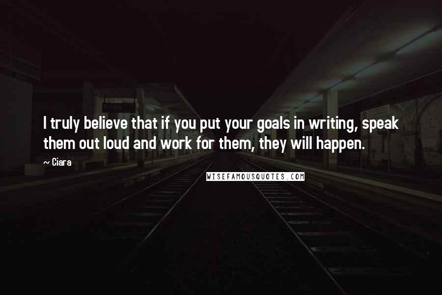 Ciara Quotes: I truly believe that if you put your goals in writing, speak them out loud and work for them, they will happen.