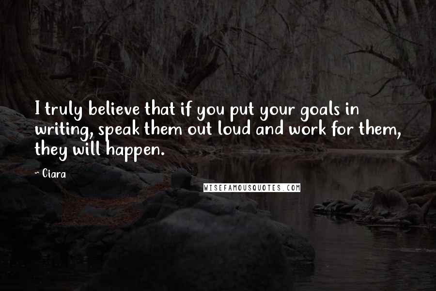 Ciara Quotes: I truly believe that if you put your goals in writing, speak them out loud and work for them, they will happen.