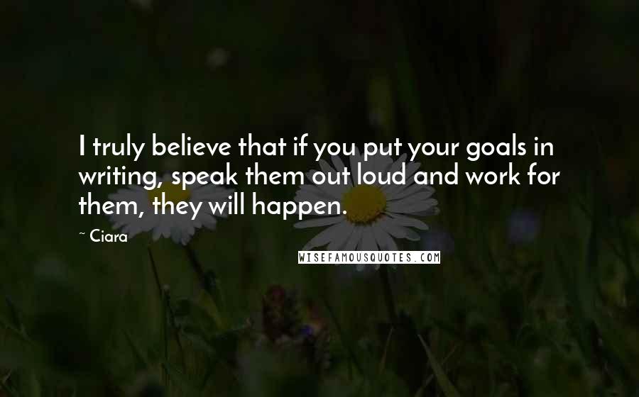 Ciara Quotes: I truly believe that if you put your goals in writing, speak them out loud and work for them, they will happen.