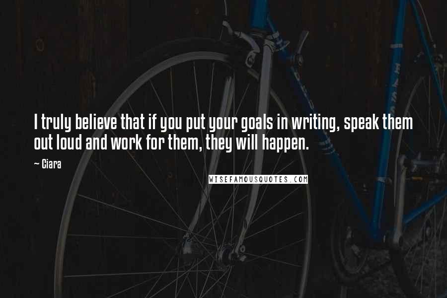 Ciara Quotes: I truly believe that if you put your goals in writing, speak them out loud and work for them, they will happen.