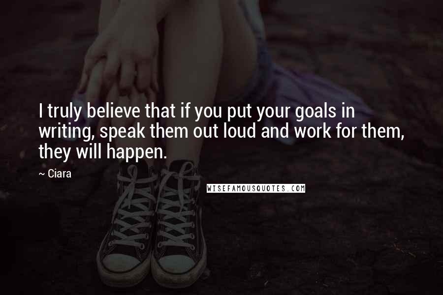 Ciara Quotes: I truly believe that if you put your goals in writing, speak them out loud and work for them, they will happen.