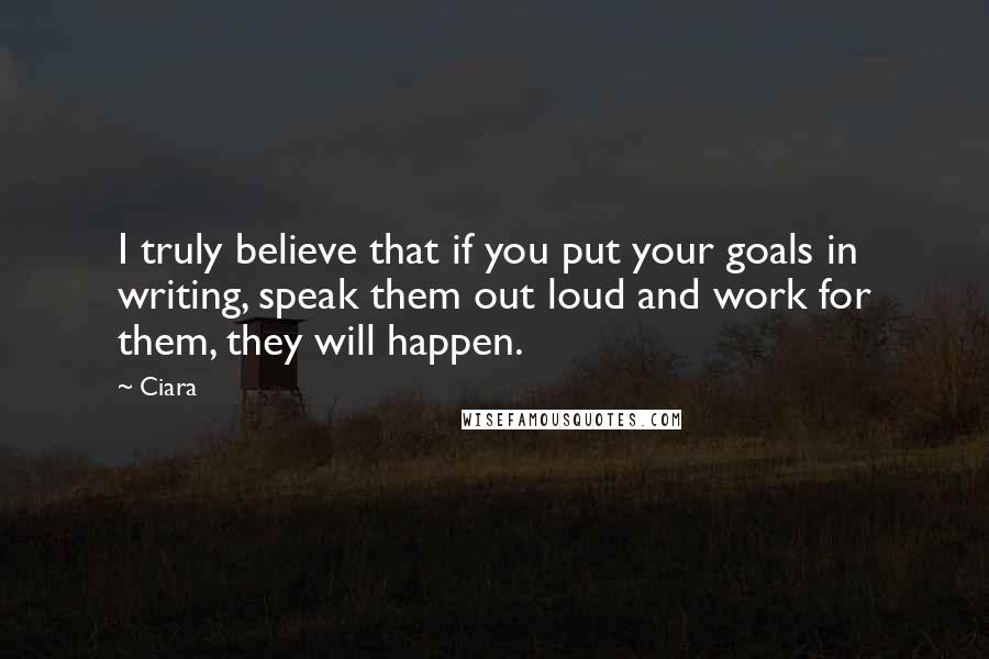 Ciara Quotes: I truly believe that if you put your goals in writing, speak them out loud and work for them, they will happen.