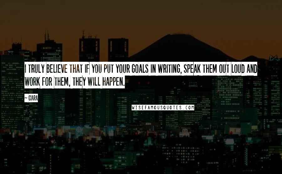 Ciara Quotes: I truly believe that if you put your goals in writing, speak them out loud and work for them, they will happen.