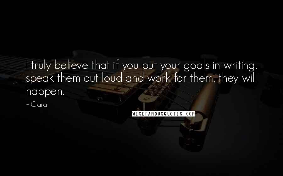 Ciara Quotes: I truly believe that if you put your goals in writing, speak them out loud and work for them, they will happen.