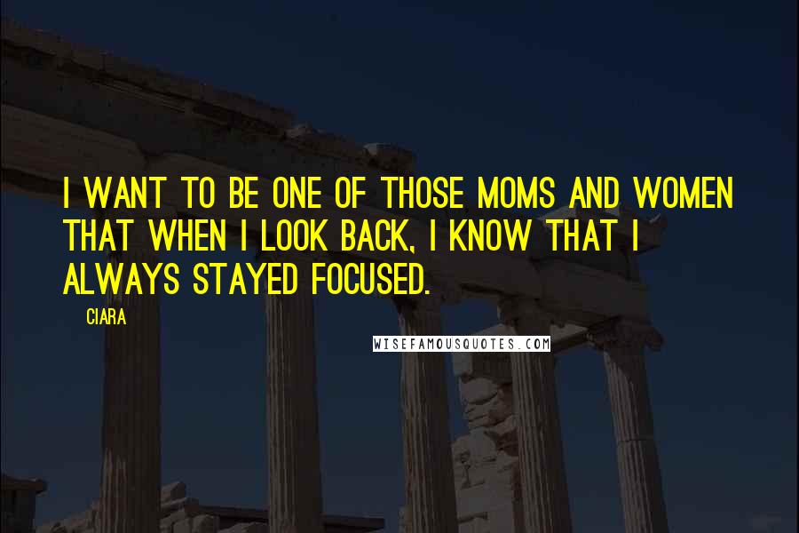 Ciara Quotes: I want to be one of those moms and women that when I look back, I know that I always stayed focused.